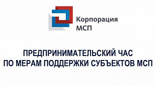 «Предпринимательский час» по мерам поддержки АО «Корпорация «МСП», АО «МСП Банк» для физических лиц, применяющих специальный налоговый режим «Налог на профессиональный доход» (самозанятых граждан)